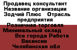 Продавец-консультант › Название организации ­ Зодчий-Плюс › Отрасль предприятия ­ Розничная торговля › Минимальный оклад ­ 17 000 - Все города Работа » Вакансии   . Челябинская обл.,Верхний Уфалей г.